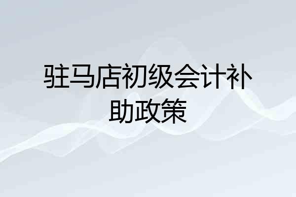 驻马店初级会计补助政策