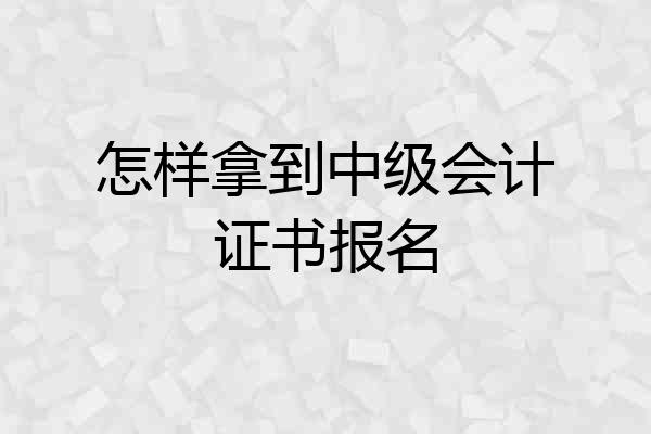 怎样拿到中级会计证书报名