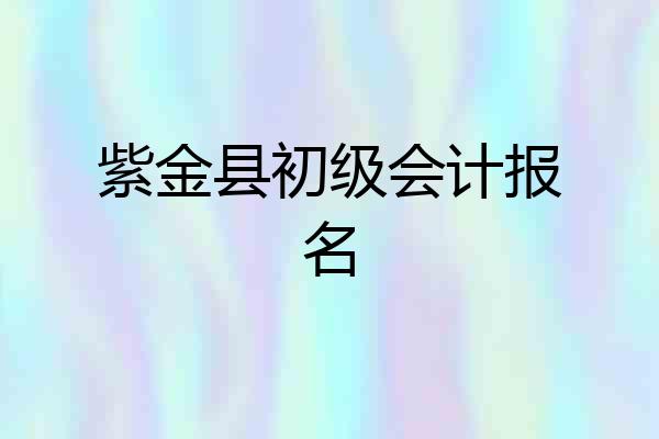 紫金县初级会计报名