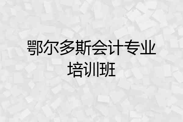 鄂尔多斯会计专业培训班