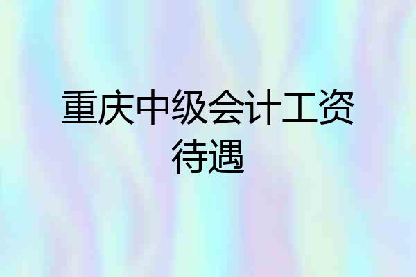 重庆中级会计工资待遇