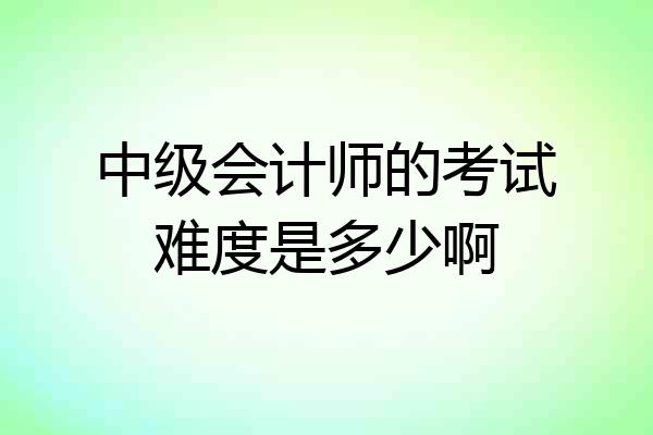 中级会计师的考试难度是多少啊