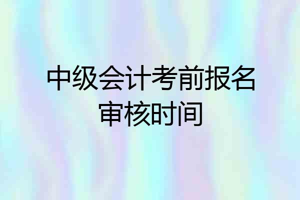 中级会计考前报名审核时间