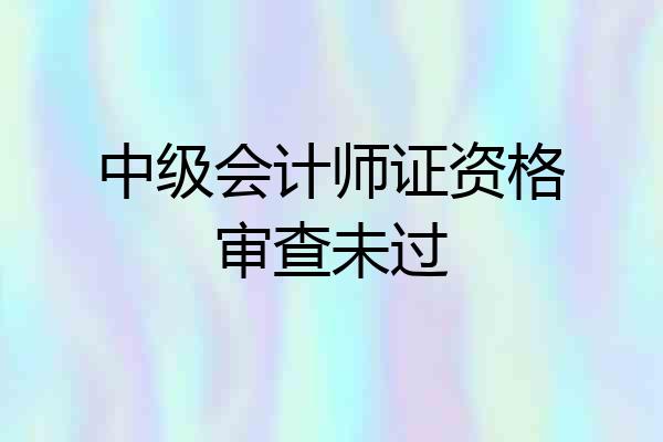 中级会计师证资格审查未过