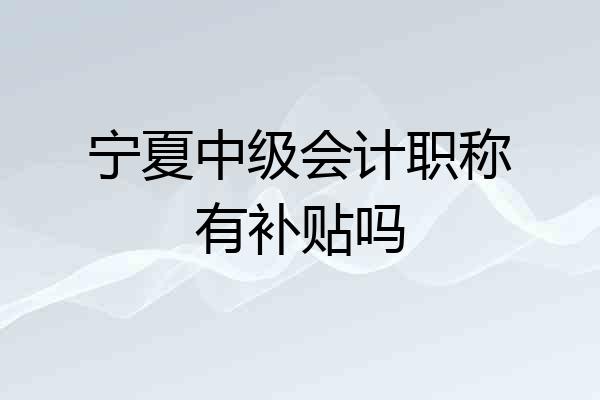 宁夏中级会计职称有补贴吗