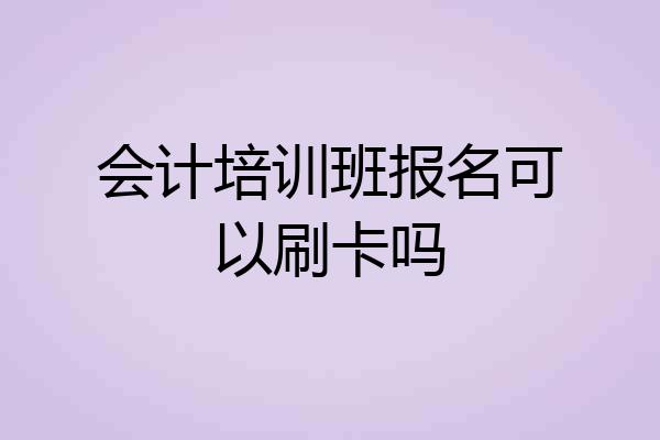 会计培训班报名可以刷卡吗