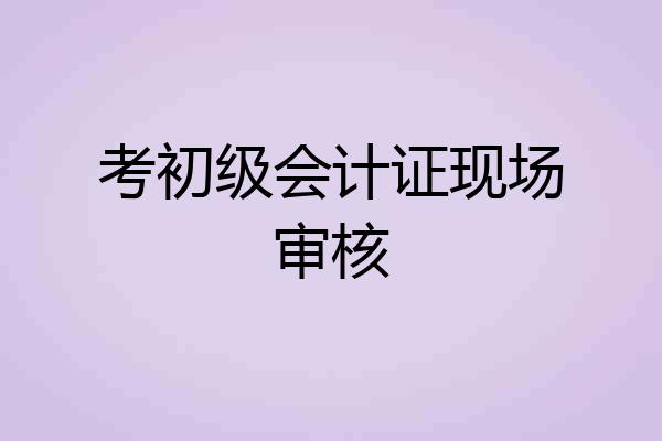 考初级会计证现场审核