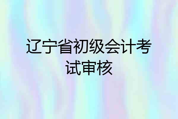 辽宁省初级会计考试审核