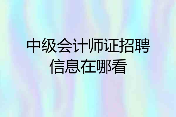 中级会计师证招聘信息在哪看