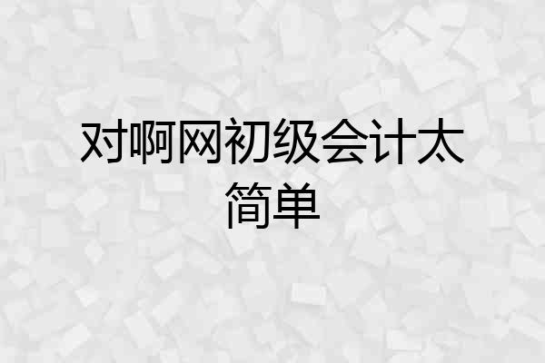 对啊网初级会计太简单
