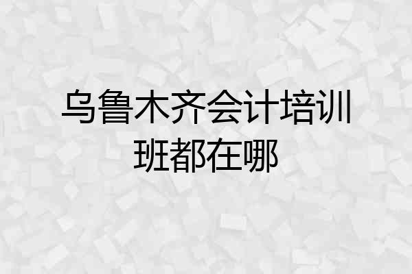 乌鲁木齐会计培训班都在哪