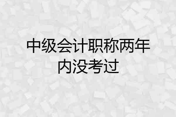 中级会计职称两年内没考过