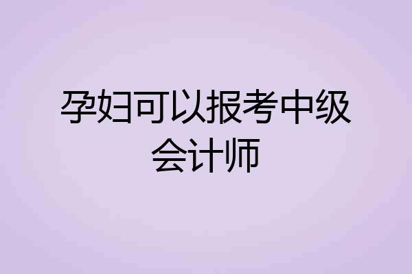 孕妇可以报考中级会计师