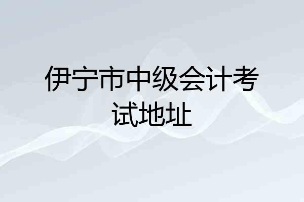 伊宁市中级会计考试地址