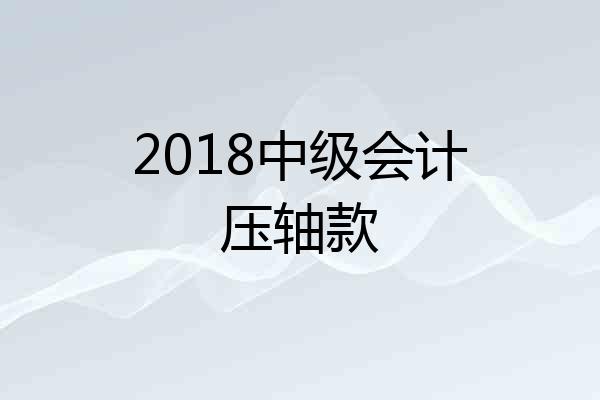 2018中级会计压轴款
