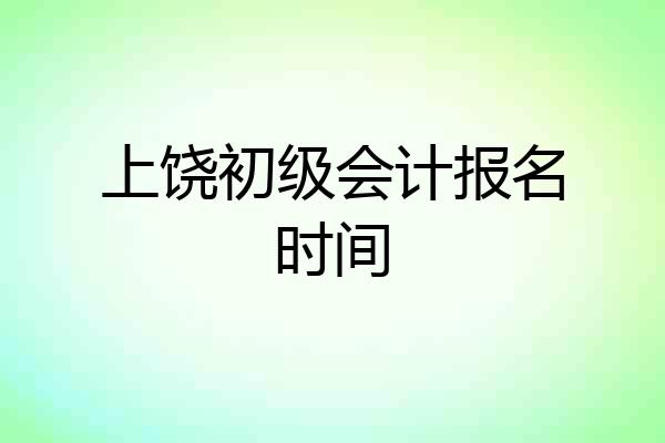 上饶初级会计报名时间