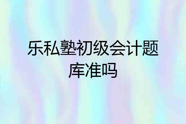 乐私塾初级会计题库准吗