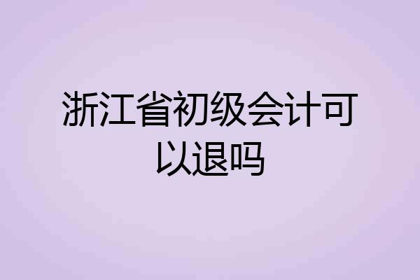 浙江省初级会计可以退吗