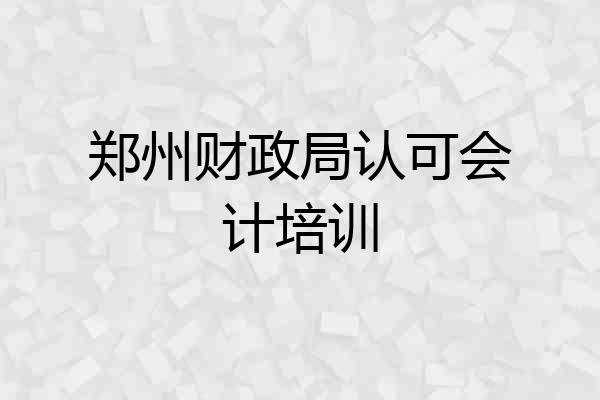 郑州财政局认可会计培训