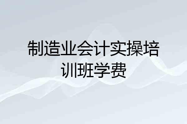 制造业会计实操培训班学费