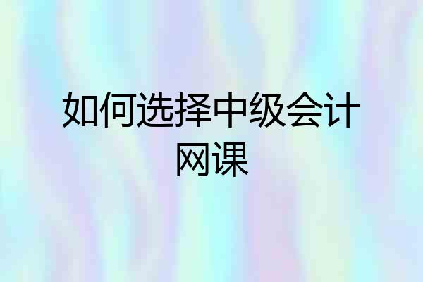 如何选择中级会计网课