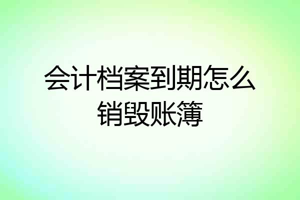 会计档案到期怎么销毁账簿