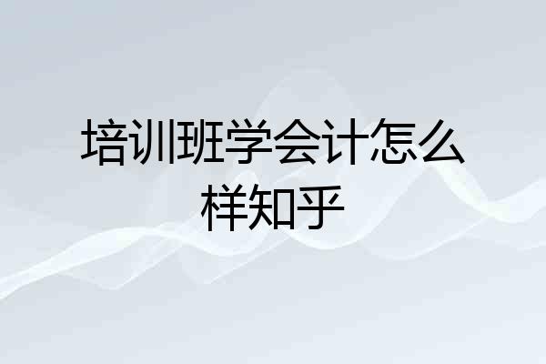 培训班学会计怎么样知乎