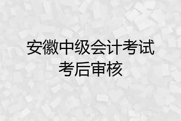 安徽中级会计考试考后审核