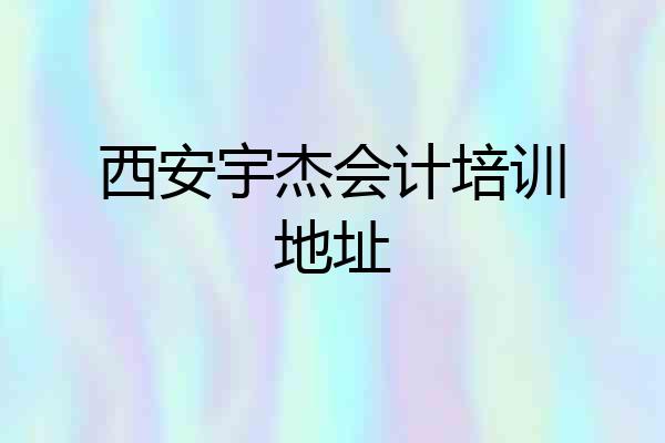西安宇杰会计培训地址