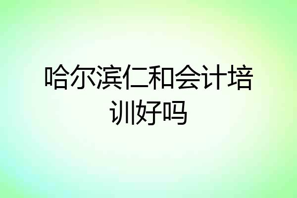 哈尔滨仁和会计培训好吗