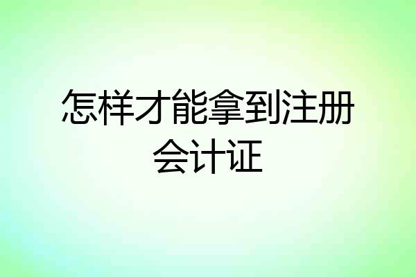 怎样才能拿到注册会计证