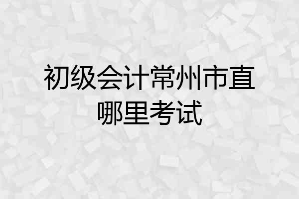 初级会计常州市直哪里考试