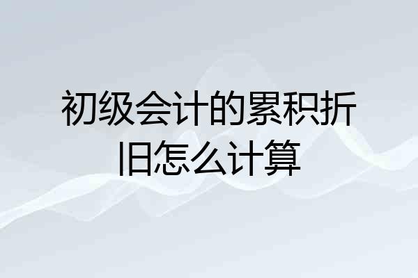 初级会计的累积折旧怎么计算