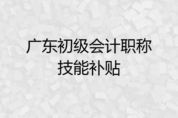 广东初级会计职称技能补贴