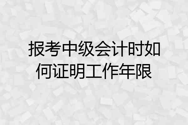 报考中级会计时如何证明工作年限