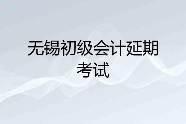 无锡初级会计延期考试