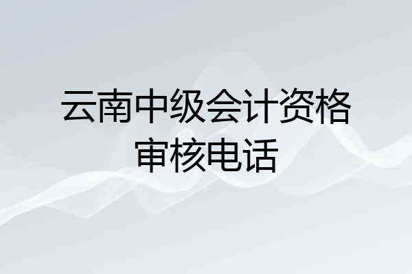 云南中级会计资格审核电话