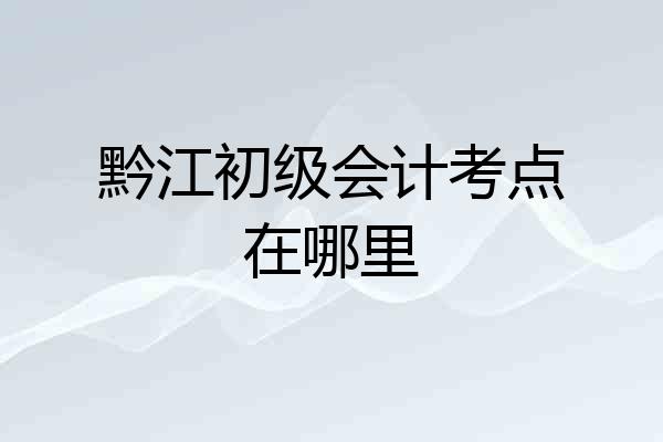 黔江初级会计考点在哪里