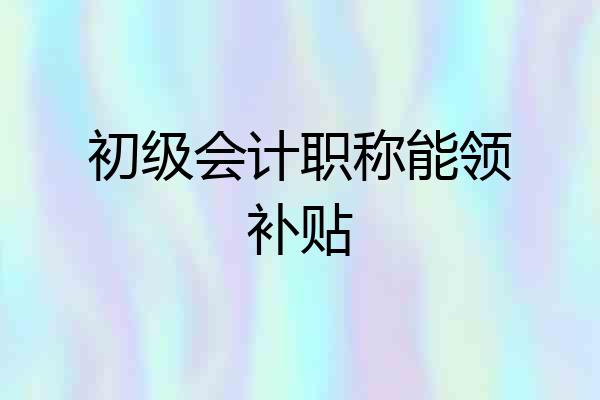 初级会计职称能领补贴
