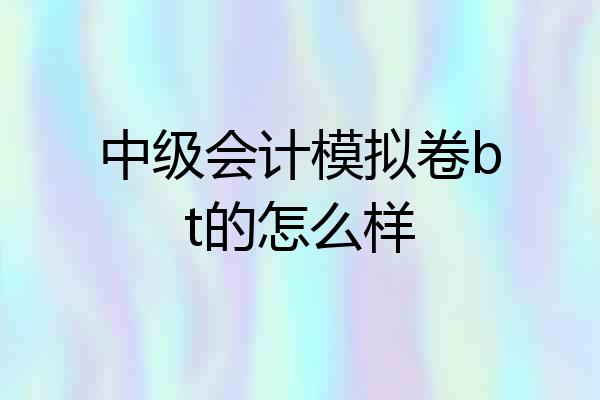 中级会计模拟卷bt的怎么样