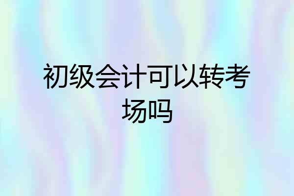 初级会计可以转考场吗