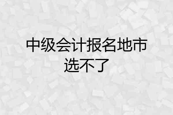 中级会计报名地市选不了