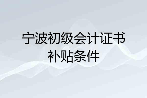 宁波初级会计证书补贴条件