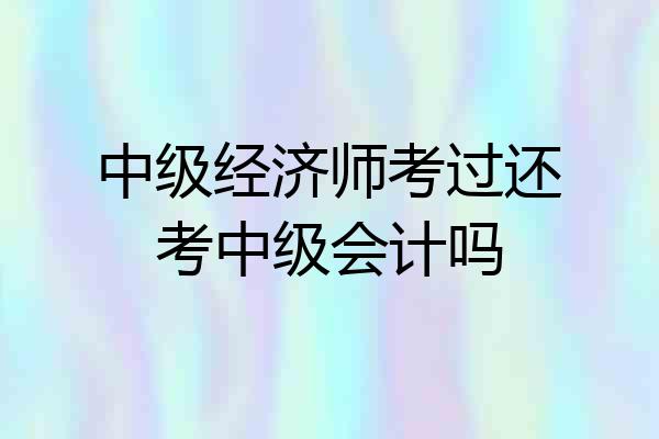 中级经济师考过还考中级会计吗