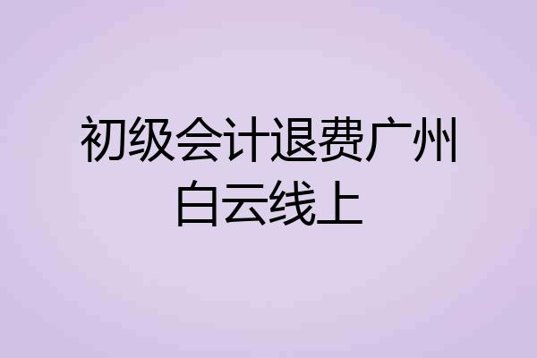 初级会计退费广州白云线上
