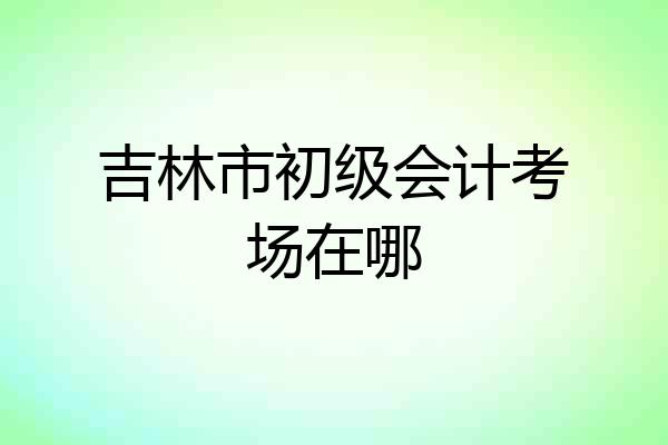 吉林市初级会计考场在哪