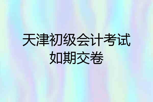 天津初级会计考试如期交卷