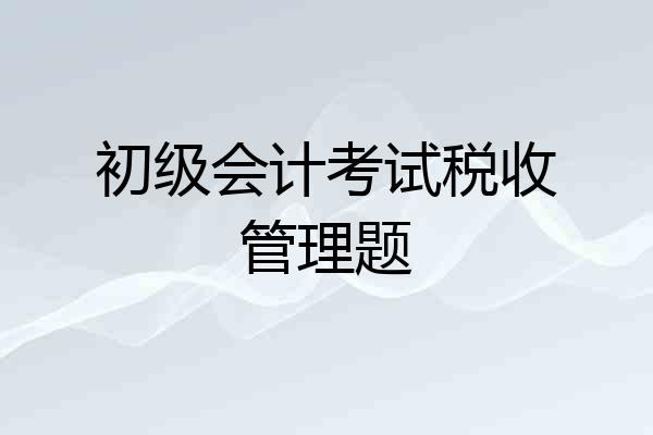 初级会计考试税收管理题