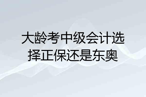 大龄考中级会计选择正保还是东奥