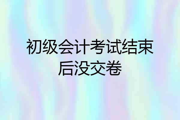 初级会计考试结束后没交卷